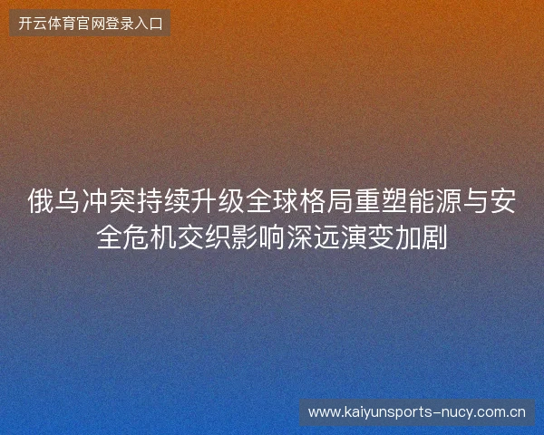 俄乌冲突持续升级全球格局重塑能源与安全危机交织影响深远演变加剧 俄乌冲突持续升级全球格局重塑能源与安全危机交织影响深远演变加剧