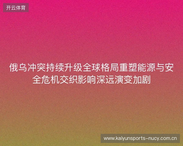 俄乌冲突持续升级全球格局重塑能源与安全危机交织影响深远演变加剧